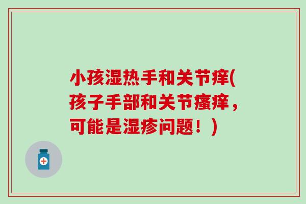 小孩湿热手和关节痒(孩子手部和关节瘙痒，可能是湿疹问题！)