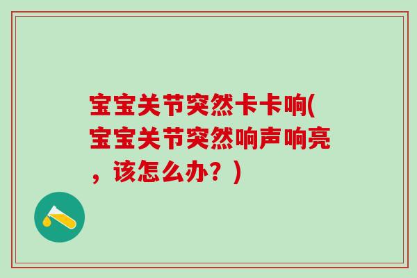 宝宝关节突然卡卡响(宝宝关节突然响声响亮,该怎么办?) 宝宝关节突然卡卡响(宝宝关节突然响声响亮,该怎么办?)