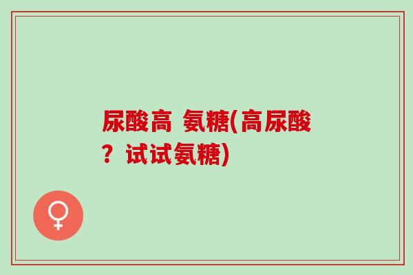 尿酸高 氨糖(高尿酸？试试氨糖)