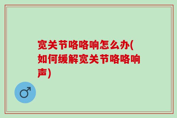 宽关节咯咯响怎么办(如何缓解宽关节咯咯响声)