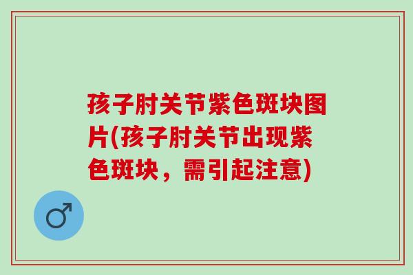 孩子肘关节紫色斑块图片(孩子肘关节出现紫色斑块，需引起注意)