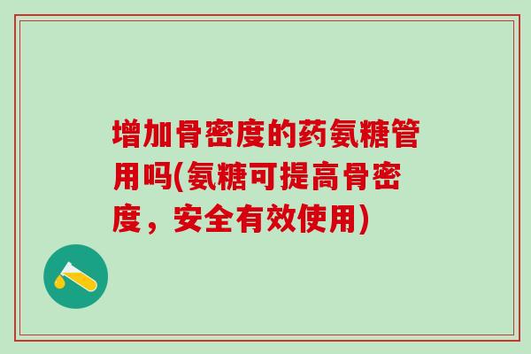 增加骨密度的药氨糖管用吗(氨糖可提高骨密度，安全有效使用)