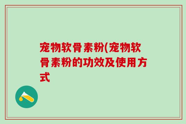 宠物软骨素粉(宠物软骨素粉的功效及使用方式