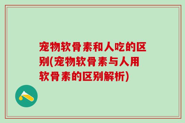 宠物软骨素和人吃的区别(宠物软骨素与人用软骨素的区别解析)