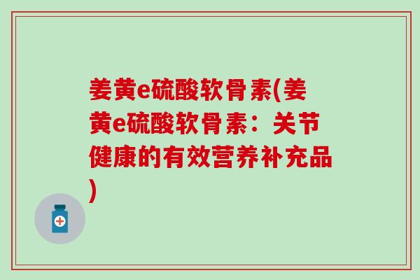 姜黄e硫酸软骨素(姜黄e硫酸软骨素：关节健康的有效营养补充品)