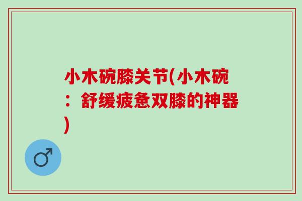 小木碗膝关节(小木碗：舒缓疲惫双膝的神器)