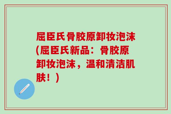 屈臣氏骨胶原卸妆泡沫(屈臣氏新品：骨胶原卸妆泡沫，温和清洁肌肤！)
