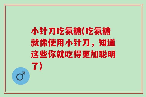 小针刀吃氨糖(吃氨糖就像使用小针刀，知道这些你就吃得更加聪明了)