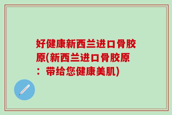 好健康新西兰进口骨胶原(新西兰进口骨胶原：带给您健康美肌)