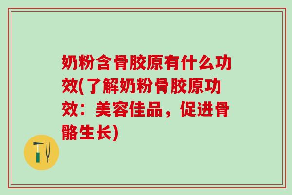 奶粉含骨胶原有什么功效(了解奶粉骨胶原功效：美容佳品，促进骨骼生长)