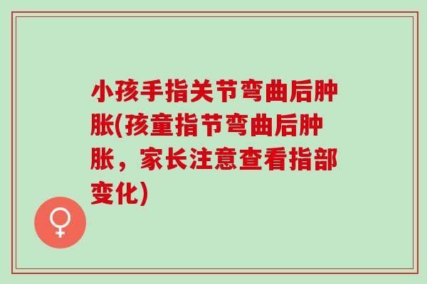 小孩手指关节弯曲后肿胀(孩童指节弯曲后肿胀，家长注意查看指部变化)