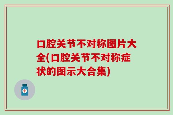 口腔关节不对称图片大全(口腔关节不对称症状的图示大合集)