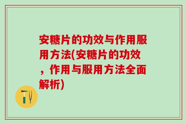 安糖片的功效与作用服用方法(安糖片的功效，作用与服用方法全面解析)