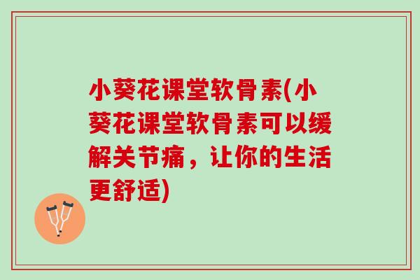 小葵花课堂软骨素(小葵花课堂软骨素可以缓解关节痛，让你的生活更舒适)
