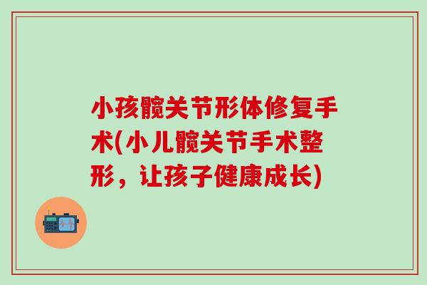 小孩髋关节形体修复手术(小儿髋关节手术整形，让孩子健康成长)