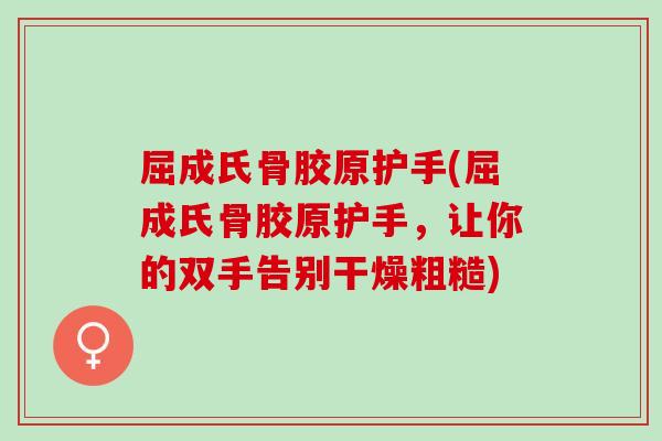 屈成氏骨胶原护手(屈成氏骨胶原护手，让你的双手告别干燥粗糙)