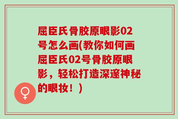屈臣氏骨胶原眼影02号怎么画(教你如何画屈臣氏02号骨胶原眼影，轻松打造深邃神秘的眼妆！)