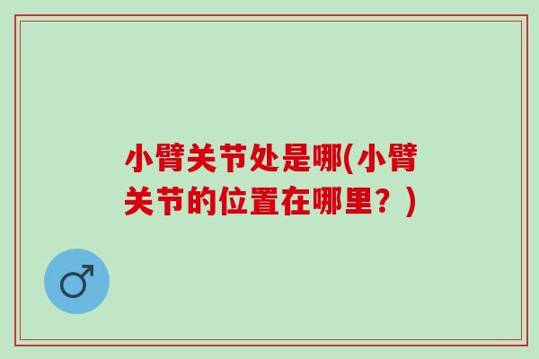 小臂关节处是哪(小臂关节的位置在哪里？)