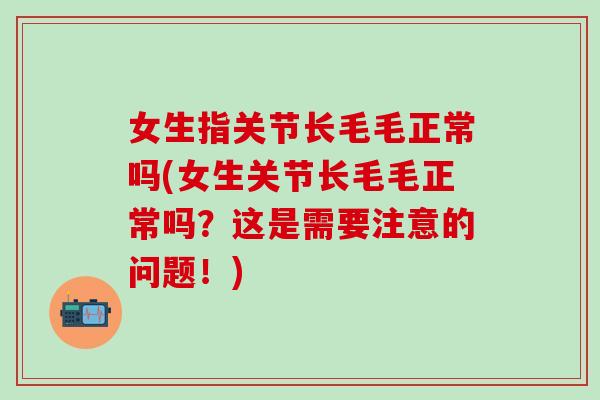 女生指关节长毛毛正常吗(女生关节长毛毛正常吗？这是需要注意的问题！)