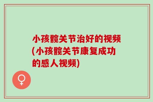 小孩髋关节治好的视频(小孩髋关节康复成功的感人视频)