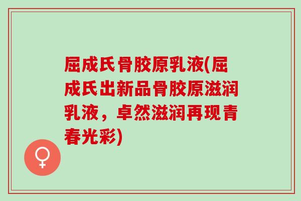 屈成氏骨胶原乳液(屈成氏出新品骨胶原滋润乳液，卓然滋润再现青春光彩)