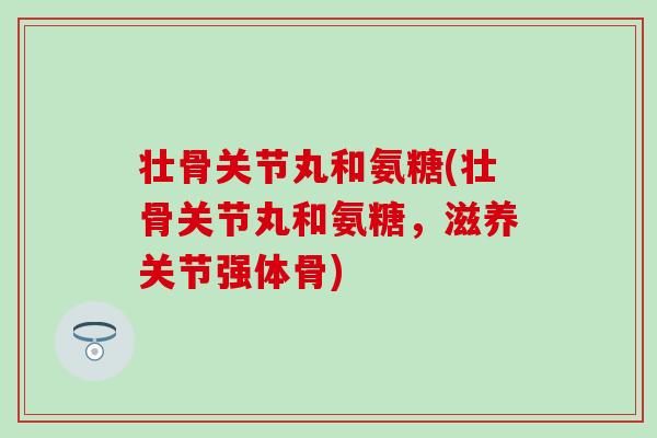 壮骨关节丸和氨糖(壮骨关节丸和氨糖,滋养关节强体骨) 壮骨关节丸和氨糖(壮骨关节丸和氨糖,滋养关节强体骨)