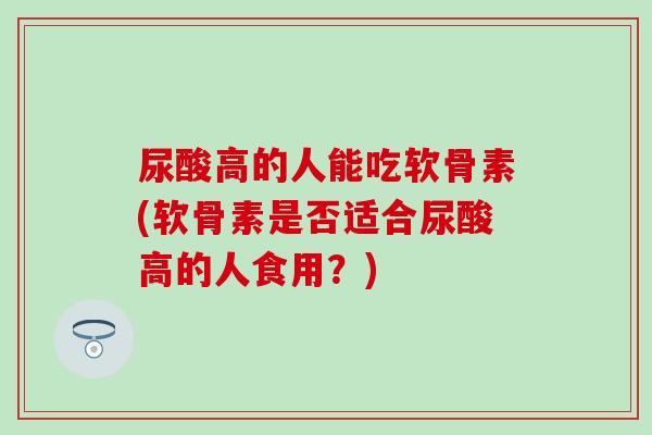 尿酸高的人能吃软骨素(软骨素是否适合尿酸高的人食用？)