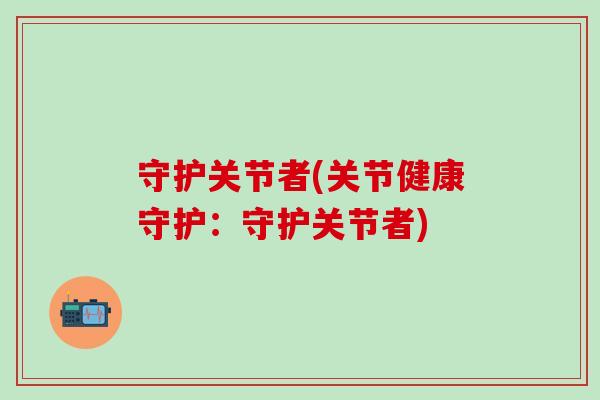守护关节者(关节健康守护：守护关节者)