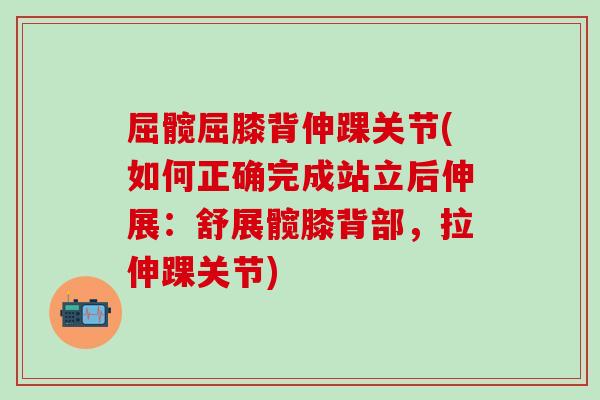 屈髋屈膝背伸踝关节(如何正确完成站立后伸展：舒展髋膝背部，拉伸踝关节)