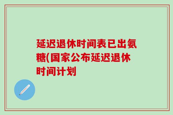 延迟退休时间表已出氨糖(国家公布延迟退休时间计划 延迟退休时间表已出氨糖(国家公布延迟退休时间计划