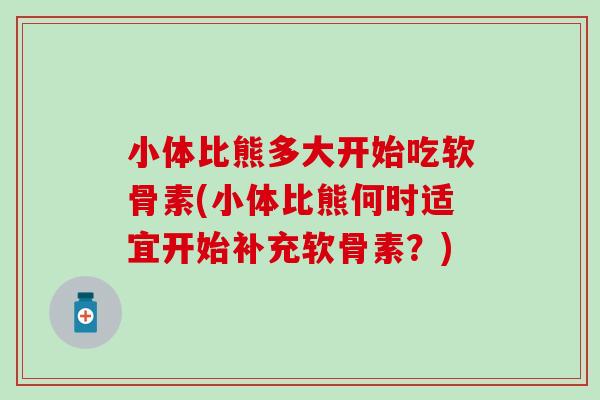 小体比熊多大开始吃软骨素(小体比熊何时适宜开始补充软骨素？)