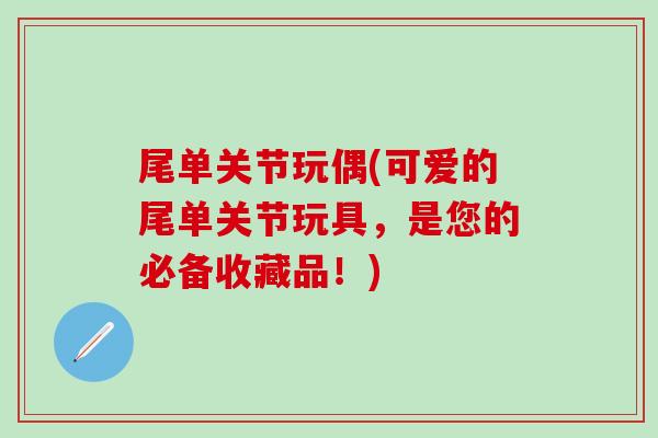 尾单关节玩偶(可爱的尾单关节玩具，是您的必备收藏品！)
