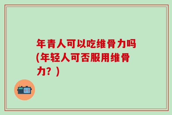 年青人可以吃维骨力吗(年轻人可否服用维骨力？)