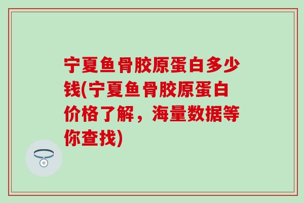 宁夏鱼骨胶原蛋白多少钱(宁夏鱼骨胶原蛋白价格了解，海量数据等你查找)