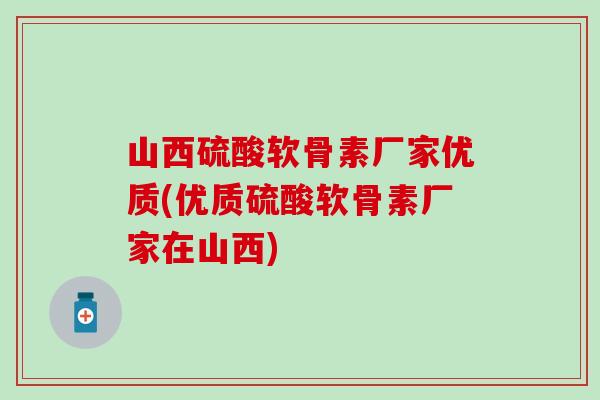 山西硫酸软骨素厂家优质(优质硫酸软骨素厂家在山西)