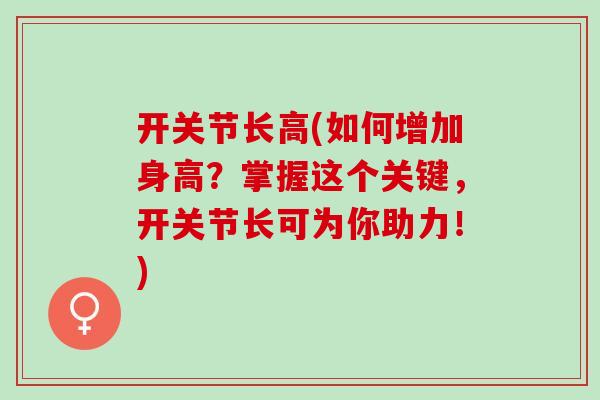 开关节长高(如何增加身高?掌握这个关键,开关节长可为你助力!) 开关节长高(如何增加身高?掌握这个关键,开关节长可为你助力!)