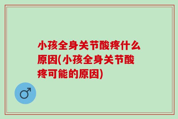 小孩全身关节酸疼什么原因(小孩全身关节酸疼可能的原因)