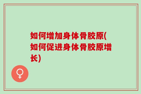 如何增加身体骨胶原(如何促进身体骨胶原增长)