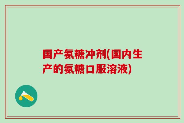 国产氨糖冲剂(国内生产的氨糖口服溶液)