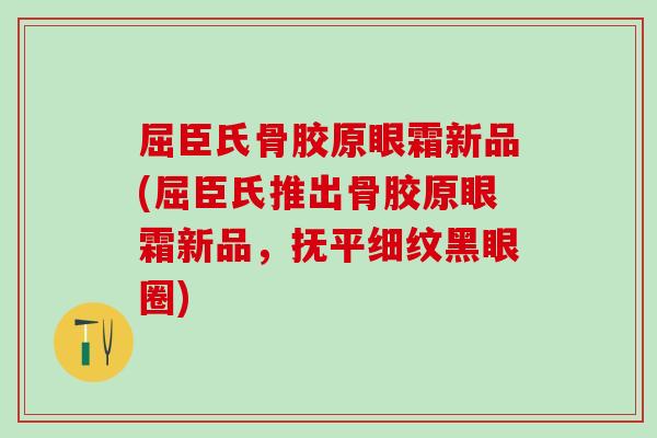 屈臣氏骨胶原眼霜新品(屈臣氏推出骨胶原眼霜新品，抚平细纹黑眼圈)