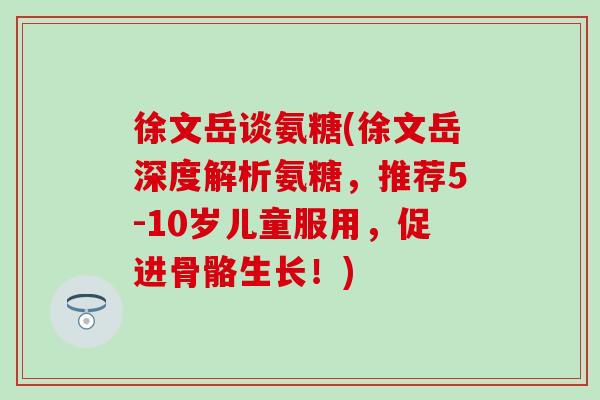 徐文岳谈氨糖(徐文岳深度解析氨糖，推荐5-10岁儿童服用，促进骨骼生长！)