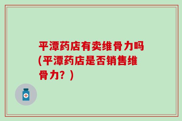平潭药店有卖维骨力吗(平潭药店是否销售维骨力？)