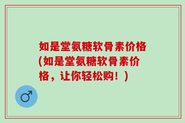 如是堂氨糖软骨素价格(如是堂氨糖软骨素价格，让你轻松购！)