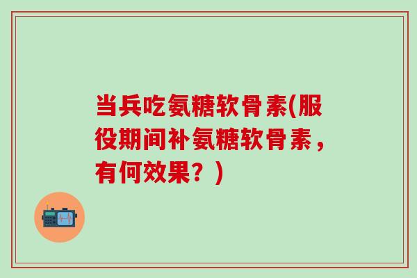 当兵吃氨糖软骨素(服役期间补氨糖软骨素，有何效果？)