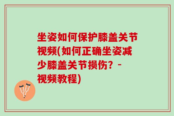 坐姿如何保护膝盖关节视频(如何正确坐姿减少膝盖关节损伤？- 视频教程)