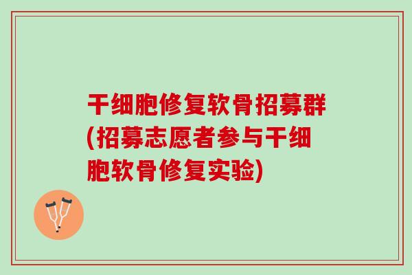 干细胞修复软骨招募群(招募志愿者参与干细胞软骨修复实验) 干细胞修复软骨招募群(招募志愿者参与干细胞软骨修复实验)