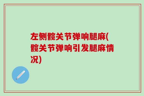 左侧髋关节弹响腿麻(髋关节弹响引发腿麻情况)
