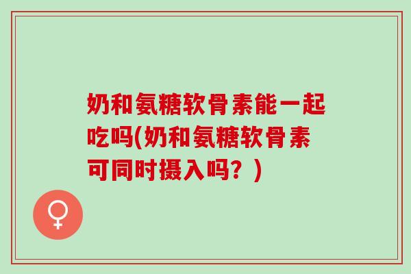 奶和氨糖软骨素能一起吃吗(奶和氨糖软骨素可同时摄入吗？)