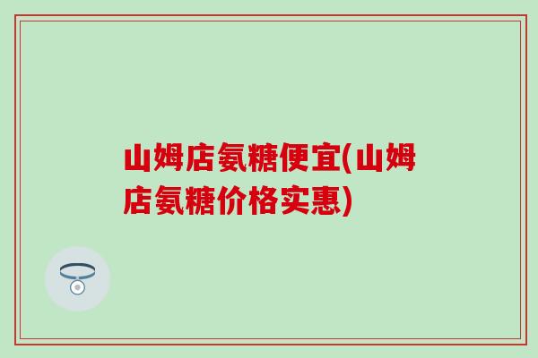 山姆店氨糖便宜(山姆店氨糖价格实惠)