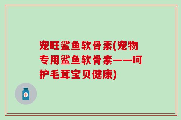 宠旺鲨鱼软骨素(宠物专用鲨鱼软骨素――呵护毛茸宝贝健康)